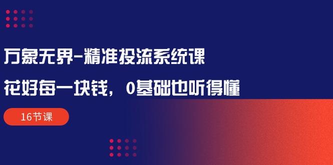 万象无界-精准投流系统课：花好 每一块钱，0基础也听得懂(16节课-金腾科技