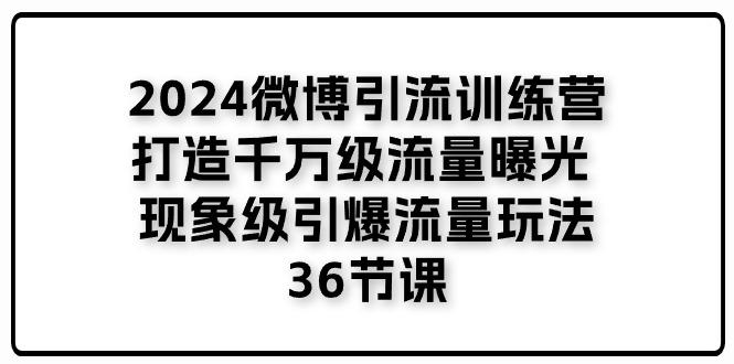 2024微博引流训练营「打造千万级流量曝光 现象级引爆流量玩法」36节课-金腾科技