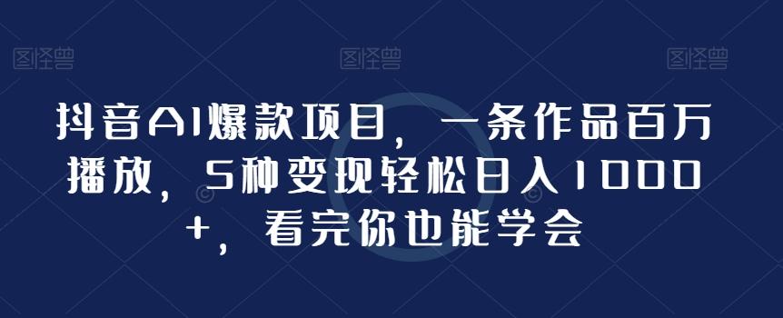 抖音AI爆款项目，一条作品百万播放，5种变现轻松日入1000+，看完你也能学会-金腾科技