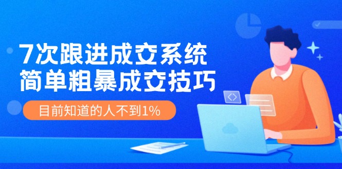 7次 跟进 成交系统：简单粗暴成交技巧，目前知道的人不到1%-金腾科技