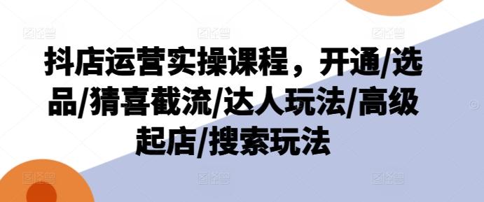 抖店运营实操课程，开通/选品/猜喜截流/达人玩法/高级起店/搜索玩法-金腾科技