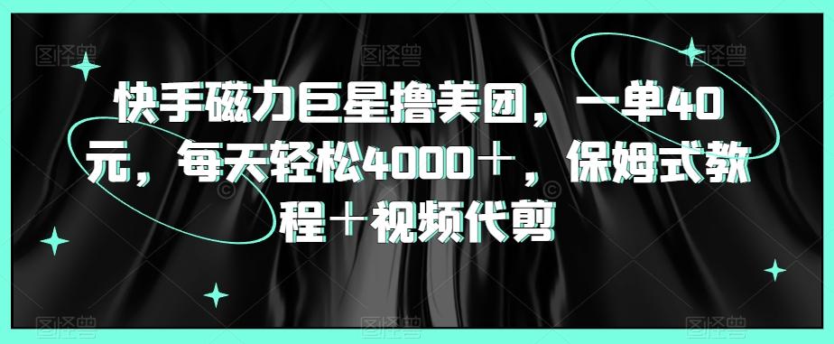 快手磁力巨星撸美团，一单40元，每天轻松4000＋，保姆式教程＋视频代剪-金腾科技