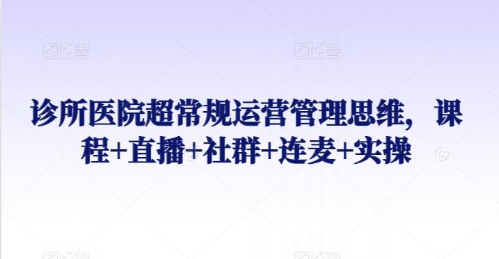 诊所医院超常规运营管理思维，课程+直播+社群+连麦+实操-金腾科技