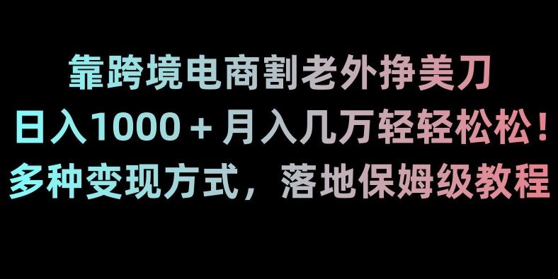靠跨境电商割老外挣美刀，日入1000＋月入几万轻轻松松！多种变现方式，落地保姆级教程【揭秘】-金腾科技
