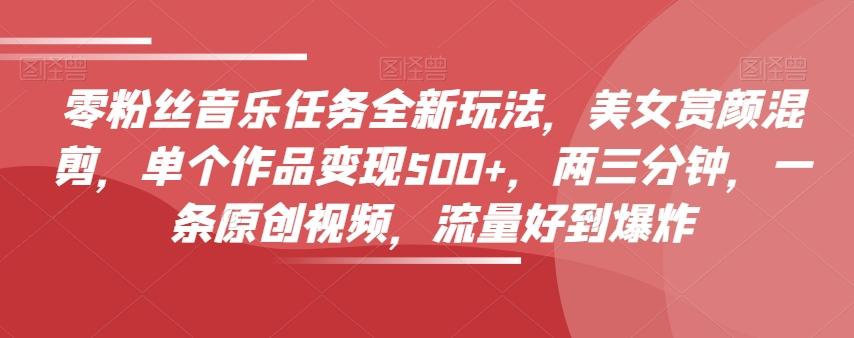 零粉丝音乐任务全新玩法，美女赏颜混剪，单个作品变现500+，两三分钟，一条原创视频，流量好到爆炸-金腾科技