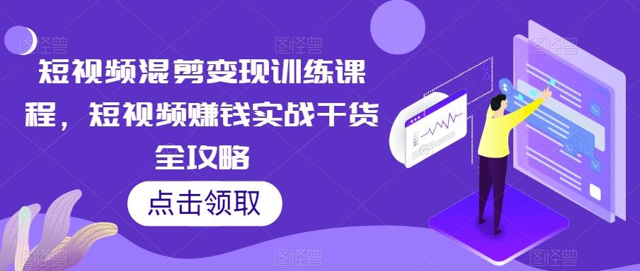 短视频混剪变现训练课程，短视频赚钱实战干货全攻略-金腾科技