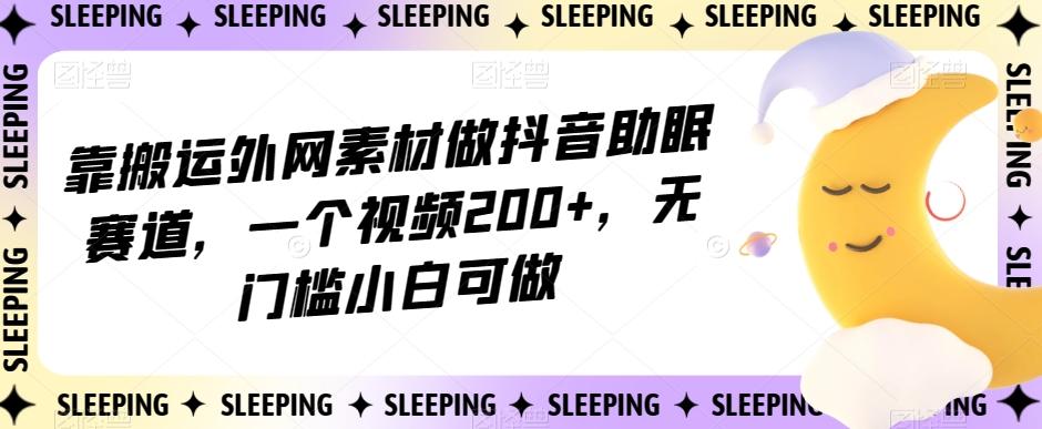 靠搬运外网素材做抖音助眠赛道，一个视频200+，无门槛小白可做【揭秘】-金腾科技