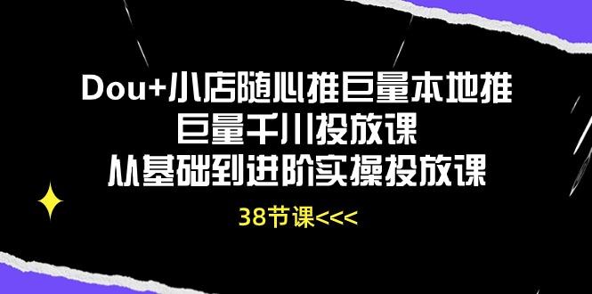 Dou+小店随心推巨量本地推巨量千川投放课从基础到进阶实操投放课(38节-金腾科技