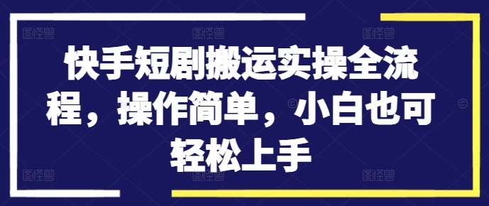 快手短剧搬运实操全流程，操作简单，小白也可轻松上手-金腾科技