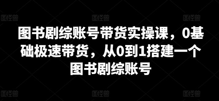 图书剧综账号带货实操课，0基础极速带货，从0到1搭建一个图书剧综账号-金腾科技