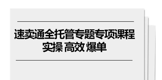 速卖通 全托管专题专项课程，实操 高效 爆单(11节课-金腾科技