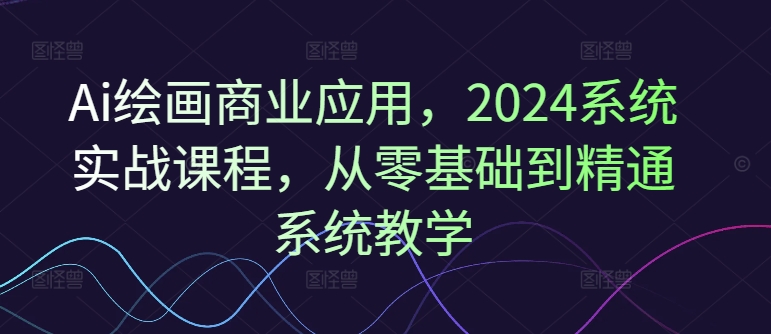 Ai绘画商业应用，2024系统实战课程，从零基础到精通系统教学-金腾科技