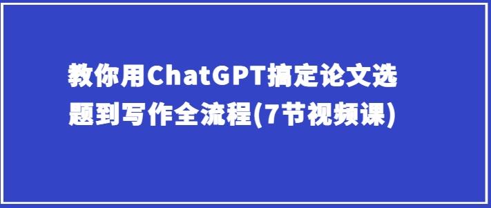 教你用ChatGPT搞定论文选题到写作全流程(7节视频课)-金腾科技