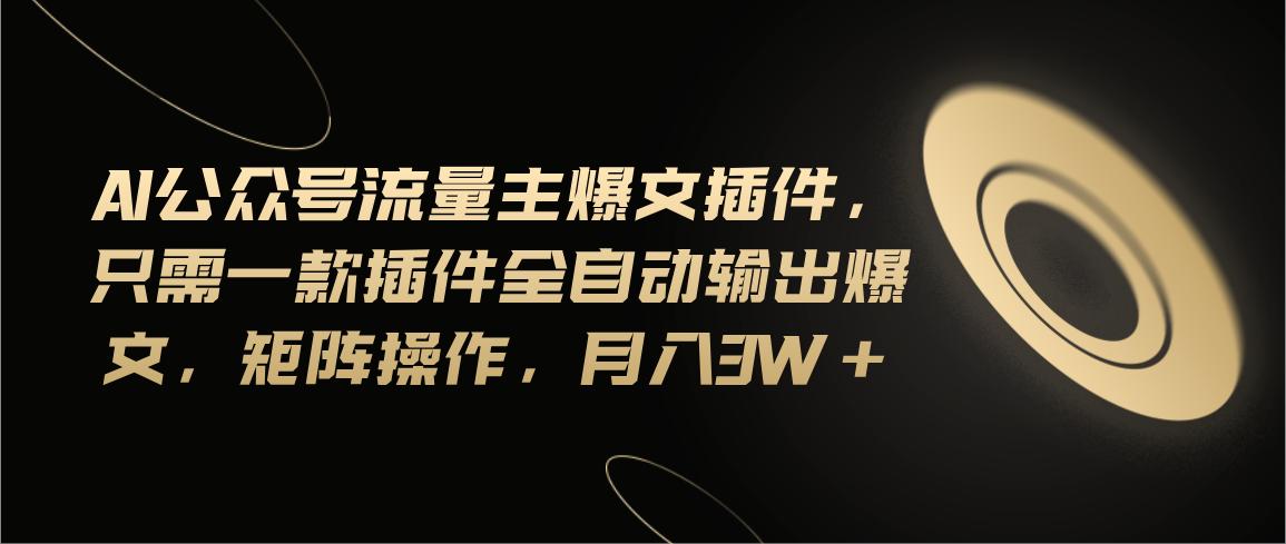 Ai公众号流量主爆文插件，只需一款插件全自动输出爆文，矩阵操作，月入3w+-金腾科技