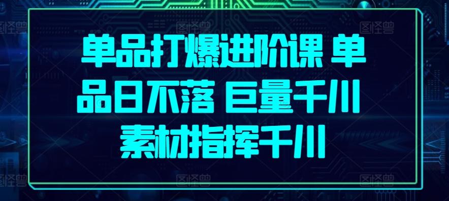 单品打爆进阶课 单品日不落 巨量千川 素材指挥千川-金腾科技