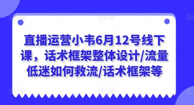 直播运营小韦6月12号线下课，话术框架整体设计/流量低迷如何救流/话术框架等-金腾科技