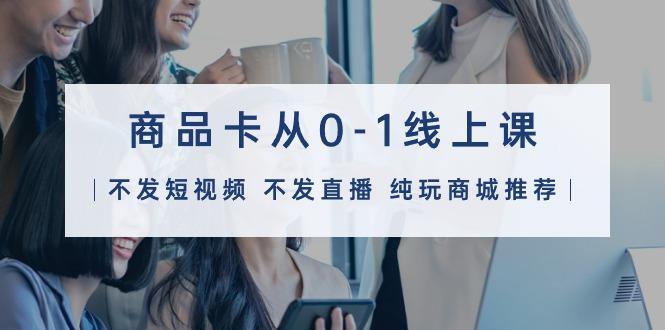(9834期)商品卡从0-1线上课(不发短视频 不发直播 纯玩商城推荐)32节课-金腾科技