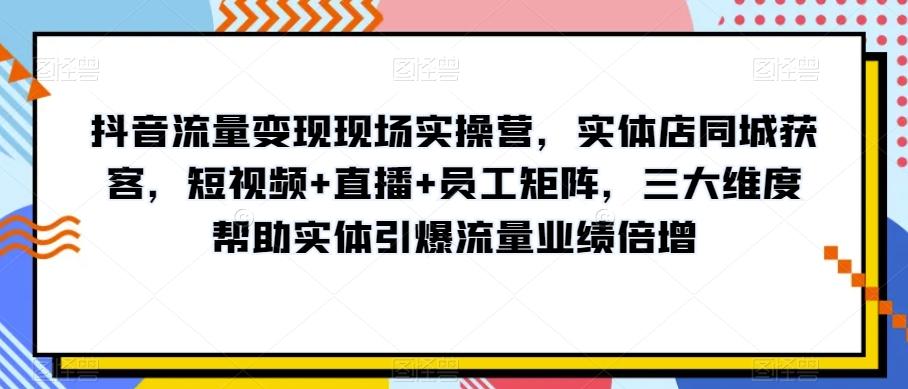 抖音流量变现现场实操营，实体店同城获客，短视频+直播+员工矩阵，三大维度帮助实体引爆流量业绩倍增-金腾科技
