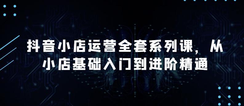 抖音小店运营全套系列课，全新升级，从小店基础入门到进阶精通，系统掌握月销百万小店的核心秘密-金腾科技
