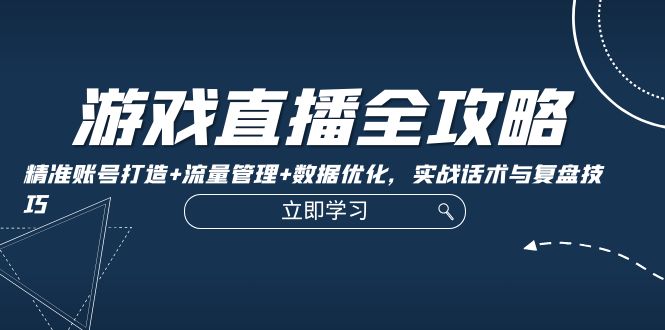 游戏直播全攻略：精准账号打造+流量管理+数据优化，实战话术与复盘技巧-金腾科技