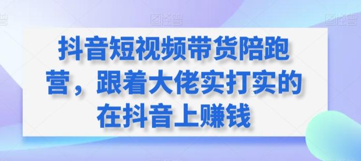 抖音短视频带货陪跑营，跟着大佬实打实的在抖音上赚钱-金腾科技