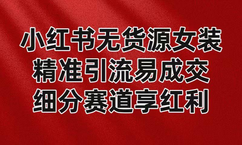 小红书无货源女装，精准引流易成交，平台红利期小白也可操作蓝海赛道-金腾科技