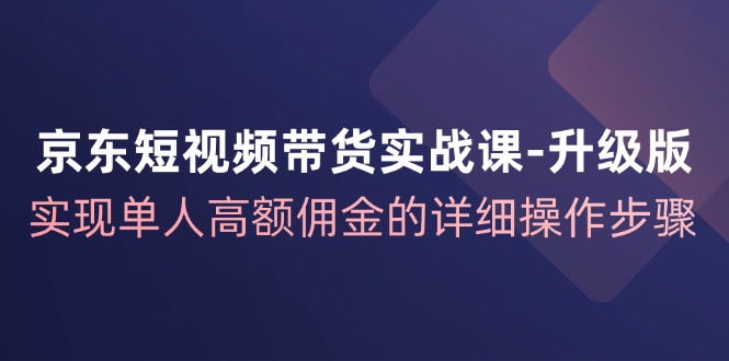 京东短视频带货实战课升级版，实现单人高额佣金的详细操作步骤-金腾科技