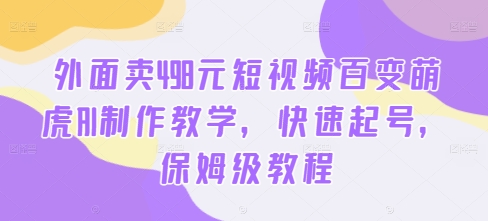 外面卖498元短视频百变萌虎AI制作教学，快速起号，保姆级教程-金腾科技