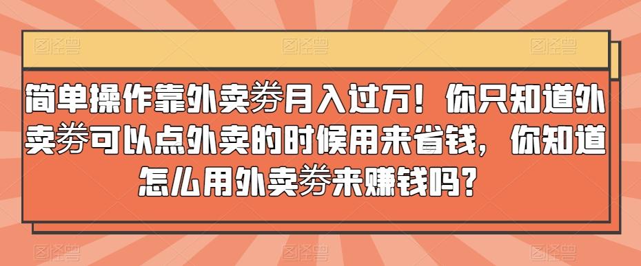 简单操作靠外卖劵月入过万！你只知道外卖劵可以点外卖的时候用来省钱，你知道怎么用外卖劵来赚钱吗？-金腾科技