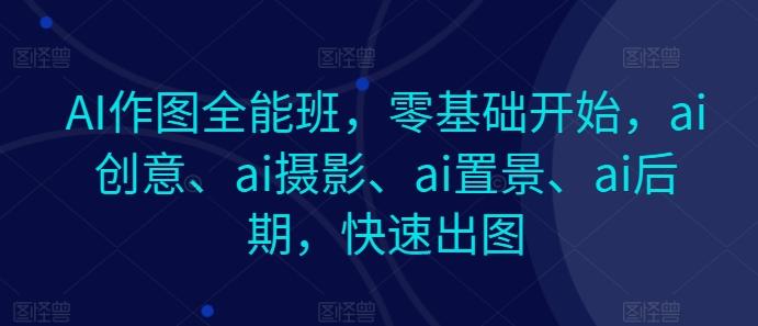 AI作图全能班，零基础开始，ai创意、ai摄影、ai置景、ai后期，快速出图-金腾科技