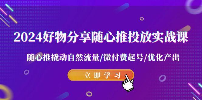 2024好物分享-随心推投放实战课 随心推撬动自然流量/微付费起号/优化产出-金腾科技