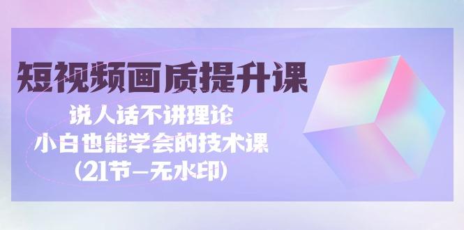 (9659期)短视频-画质提升课，说人话不讲理论，小白也能学会的技术课(21节-无水印)-金腾科技