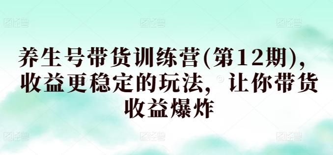 养生号带货训练营(第12期)，收益更稳定的玩法，让你带货收益爆炸-金腾科技