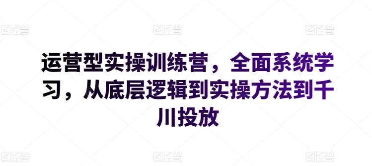 运营型实操训练营，全面系统学习，从底层逻辑到实操方法到千川投放-金腾科技