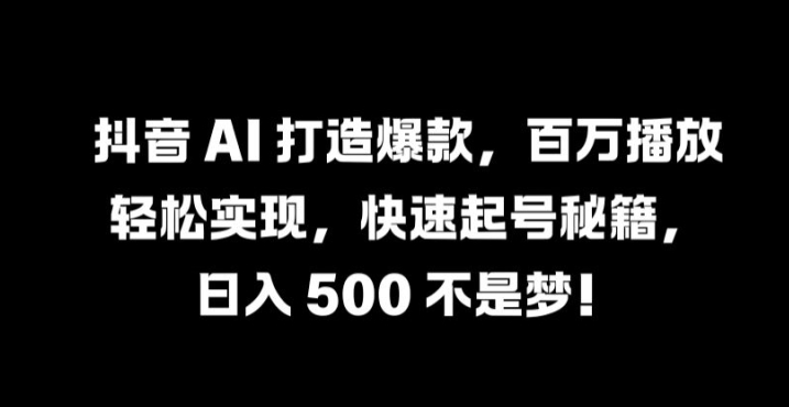 抖音 AI 打造爆款，百万播放轻松实现，快速起号秘籍【揭秘】-金腾科技