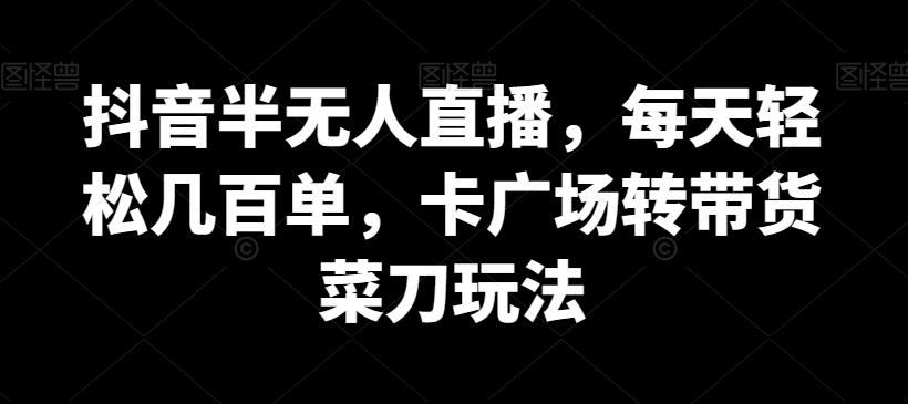 抖音半无人直播，每天轻松几百单，卡广场转带货菜刀玩法【揭秘】-金腾科技