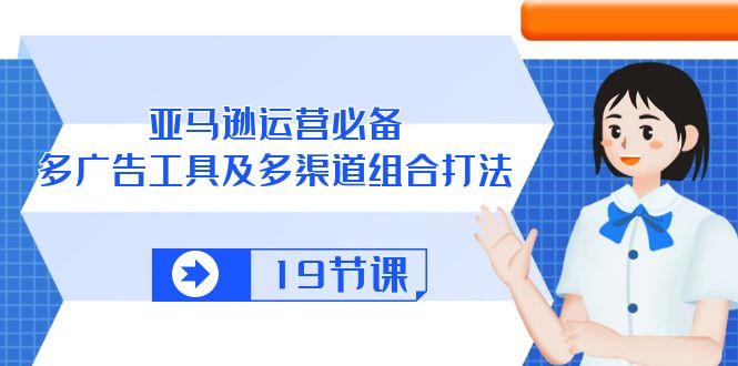 亚马逊 运营必备，多广告 工具及多渠道组合打法(19节课-金腾科技