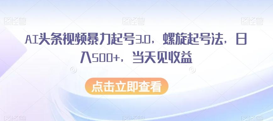 AI头条视频暴力起号3.0，螺旋起号法，日入500+，当天见收益【揭秘】-金腾科技