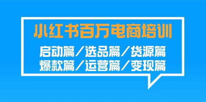 小红书百万电商培训班：启动篇/选品篇/货源篇/爆款篇/运营篇/变现篇-金腾科技