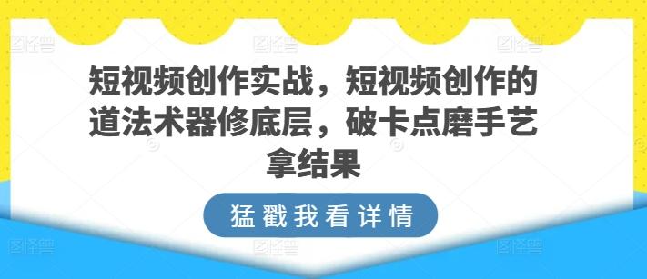 短视频创作实战，短视频创作的道法术器修底层，破卡点磨手艺拿结果-金腾科技