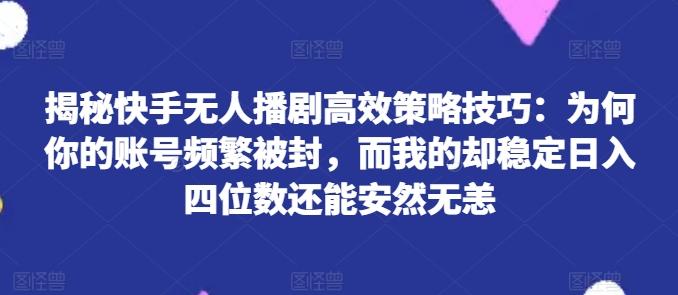 揭秘快手无人播剧高效策略技巧：为何你的账号频繁被封，而我的却稳定日入四位数还能安然无恙【揭秘】-金腾科技
