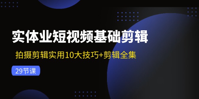 实体业短视频基础剪辑：拍摄剪辑实用10大技巧+剪辑全集(29节-金腾科技