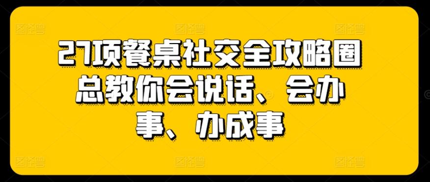 27项餐桌社交全攻略圈总教你会说话、会办事、办成事-金腾科技