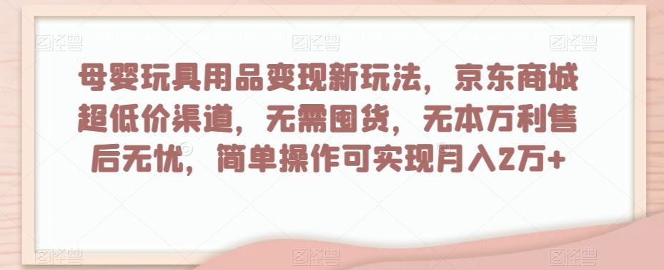 母婴玩具用品变现新玩法，京东商城超低价渠道，简单操作可实现月入2万+【揭秘】-金腾科技