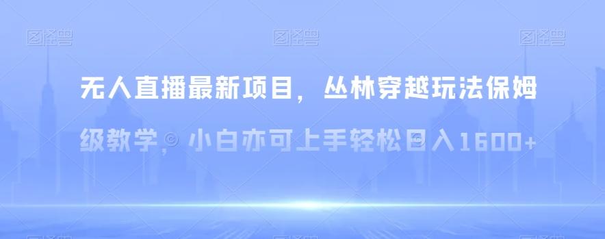 无人直播最新项目，丛林穿越玩法保姆级教学，小白亦可上手轻松日入1600+【揭秘】-金腾科技