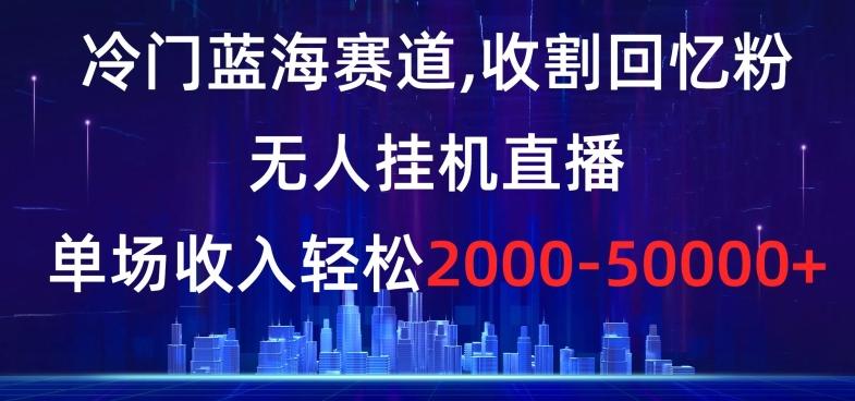 冷门蓝海赛道，收割回忆粉，无人挂机直播，单场收入轻松2000-5w+【揭秘】-金腾科技