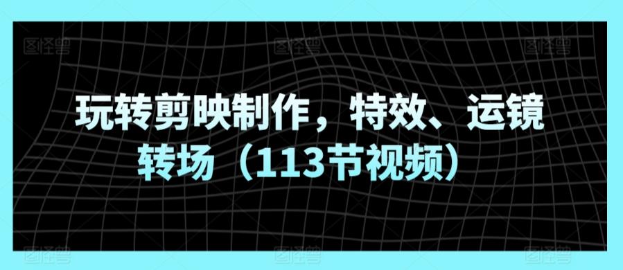 玩转剪映制作，特效、运镜转场(113节视频)-金腾科技