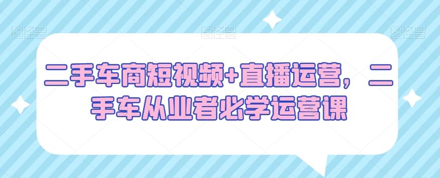 二手车商短视频+直播运营，二手车从业者必学运营课-金腾科技