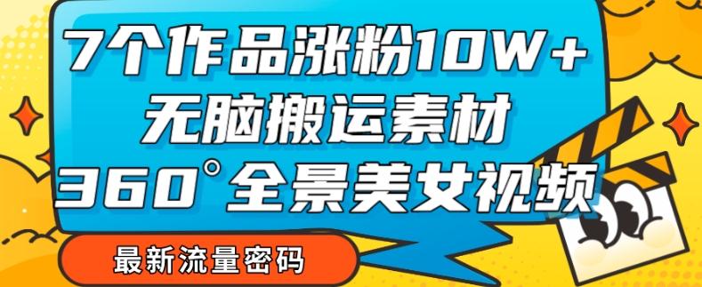 7个作品涨粉10W+，无脑搬运素材，全景美女视频爆款玩法分享【揭秘】-金腾科技