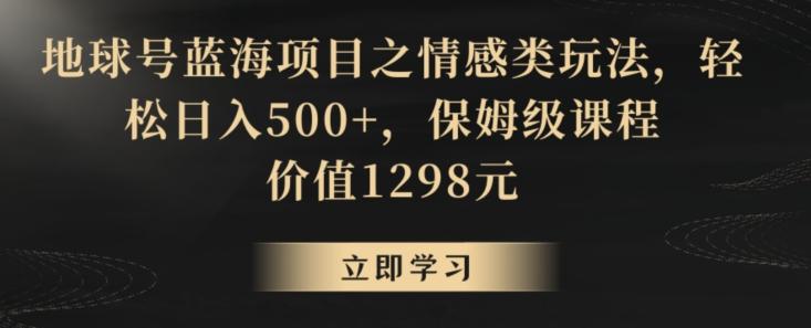地球号蓝海项目之情感类玩法，轻松日入500+，保姆级课程【揭秘】-金腾科技